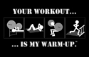 your workout is my warmup
